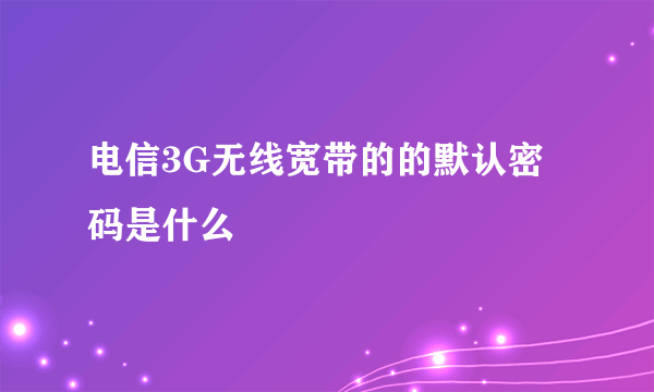 电信3G无线宽带的的默认密码是什么