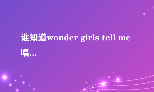 谁知道wonder girls tell me 唱歌的顺序  就是人的出场顺序