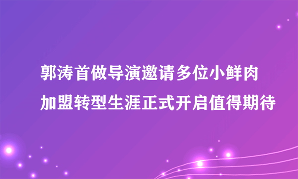 郭涛首做导演邀请多位小鲜肉加盟转型生涯正式开启值得期待