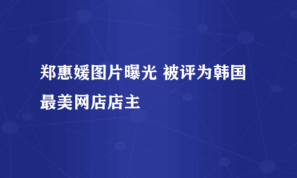 郑惠媛图片曝光 被评为韩国最美网店店主