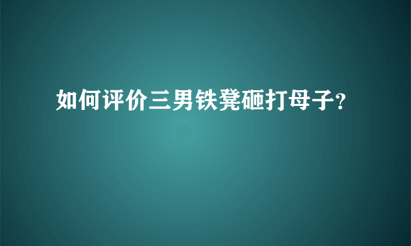 如何评价三男铁凳砸打母子？