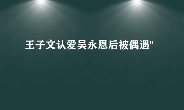 王子文认爱吴永恩后被偶遇