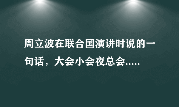 周立波在联合国演讲时说的一句话，大会小会夜总会....什么什么的。请问那整句话是什么。