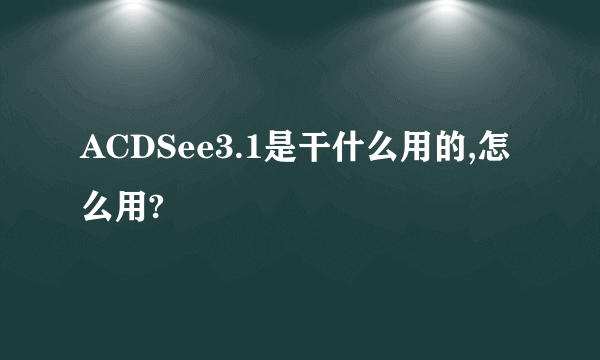 ACDSee3.1是干什么用的,怎么用?