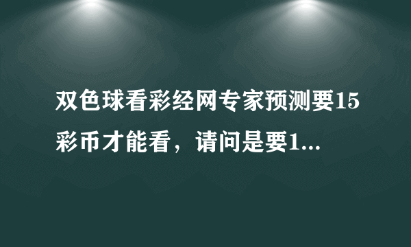 双色球看彩经网专家预测要15彩币才能看，请问是要15元钱吗？