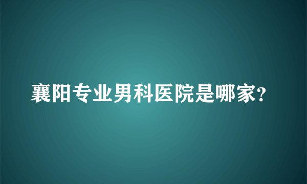 襄阳专业男科医院是哪家？