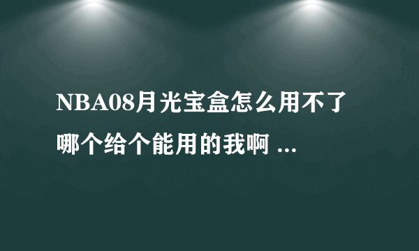 NBA08月光宝盒怎么用不了 哪个给个能用的我啊 急死了啊~~~~~~~~~