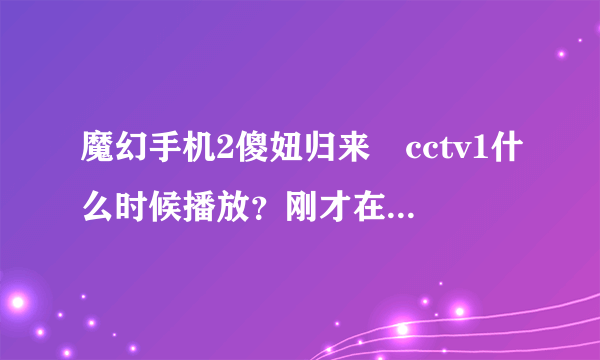 魔幻手机2傻妞归来ヽcctv1什么时候播放？刚才在电视上看到预告