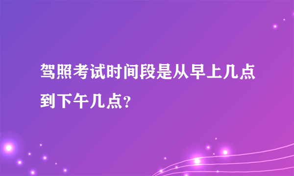 驾照考试时间段是从早上几点到下午几点？