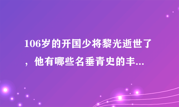 106岁的开国少将黎光逝世了，他有哪些名垂青史的丰功伟绩？