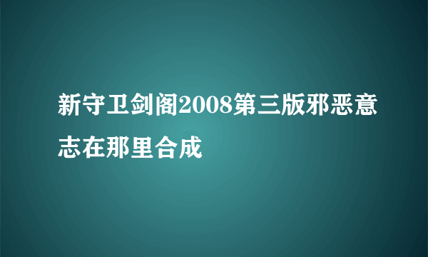 新守卫剑阁2008第三版邪恶意志在那里合成