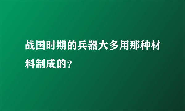 战国时期的兵器大多用那种材料制成的？