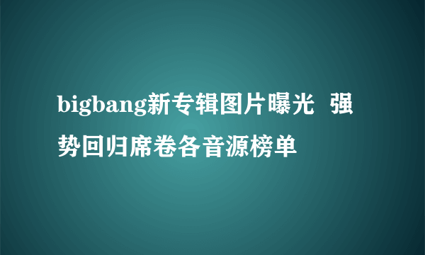 bigbang新专辑图片曝光  强势回归席卷各音源榜单