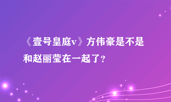 《壹号皇庭v》方伟豪是不是和赵丽莹在一起了？