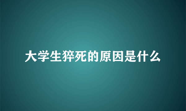 大学生猝死的原因是什么