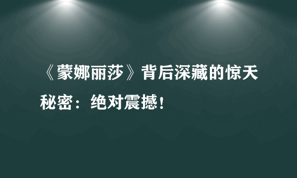 《蒙娜丽莎》背后深藏的惊天秘密：绝对震撼！