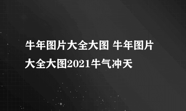 牛年图片大全大图 牛年图片大全大图2021牛气冲天