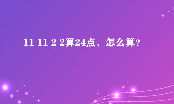 11 11 2 2算24点，怎么算？