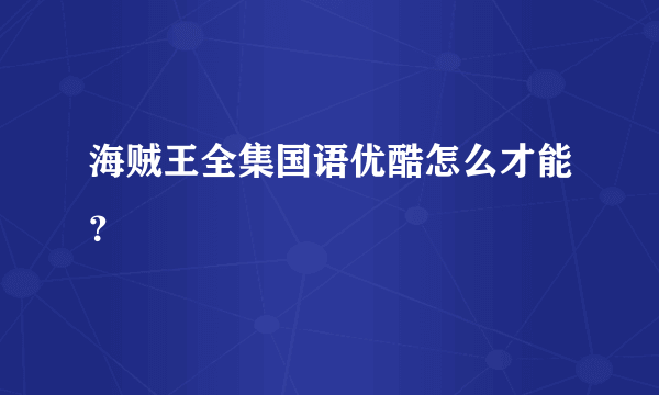 海贼王全集国语优酷怎么才能？