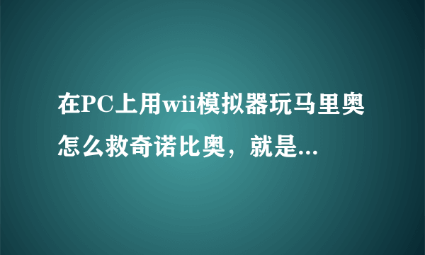 在PC上用wii模拟器玩马里奥怎么救奇诺比奥，就是那个小蘑菇？