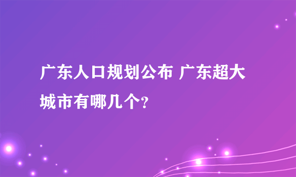 广东人口规划公布 广东超大城市有哪几个？