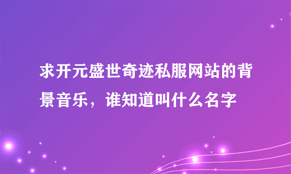 求开元盛世奇迹私服网站的背景音乐，谁知道叫什么名字