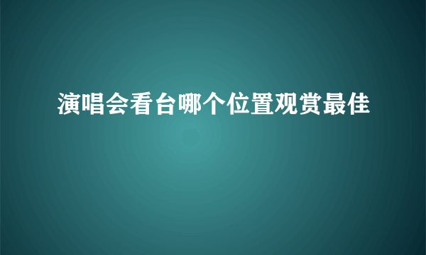 演唱会看台哪个位置观赏最佳