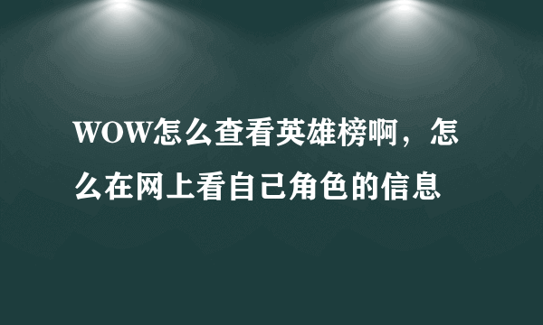 WOW怎么查看英雄榜啊，怎么在网上看自己角色的信息