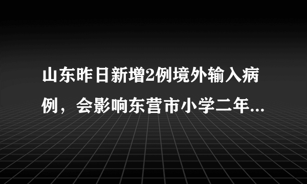 山东昨日新增2例境外输入病例，会影响东营市小学二年级开学吗？