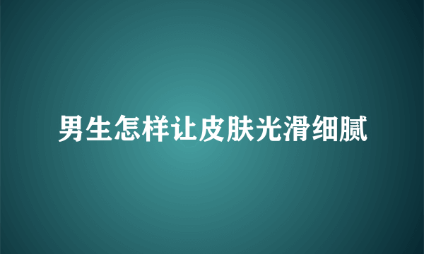 男生怎样让皮肤光滑细腻