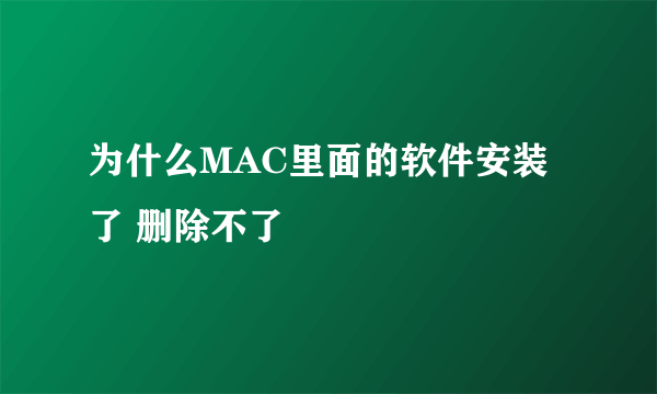 为什么MAC里面的软件安装了 删除不了