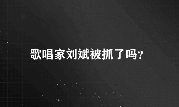 歌唱家刘斌被抓了吗？