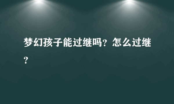 梦幻孩子能过继吗？怎么过继？