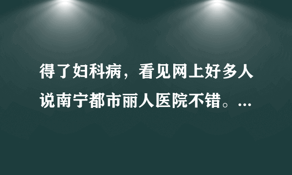 得了妇科病，看见网上好多人说南宁都市丽人医院不错。那真的好吗？