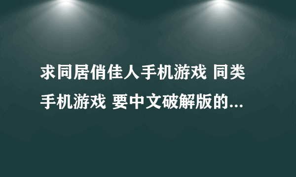 求同居俏佳人手机游戏 同类手机游戏 要中文破解版的 本人手机5130 有的发我邮箱里493735119@qq.com