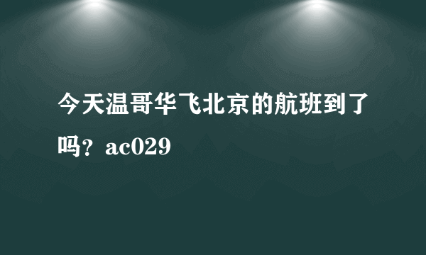 今天温哥华飞北京的航班到了吗？ac029