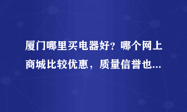 厦门哪里买电器好？哪个网上商城比较优惠，质量信誉也有保障，苏宁易购，国美电器服务态度不好，不要。