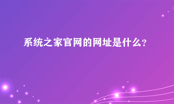 系统之家官网的网址是什么？