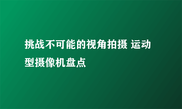 挑战不可能的视角拍摄 运动型摄像机盘点