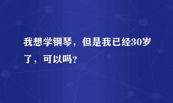 我想学钢琴，但是我已经30岁了，可以吗？