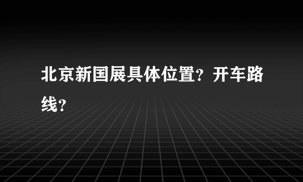 北京新国展具体位置？开车路线？