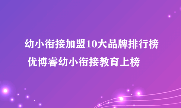 幼小衔接加盟10大品牌排行榜 优博睿幼小衔接教育上榜