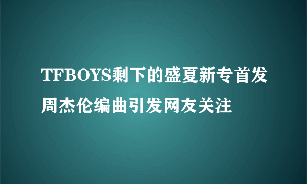 TFBOYS剩下的盛夏新专首发周杰伦编曲引发网友关注