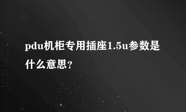 pdu机柜专用插座1.5u参数是什么意思？