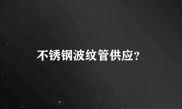 不锈钢波纹管供应？