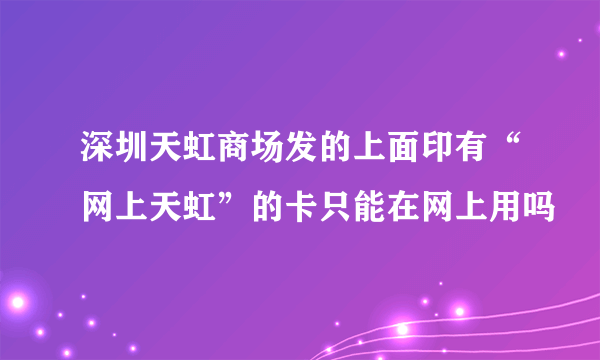 深圳天虹商场发的上面印有“网上天虹”的卡只能在网上用吗