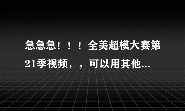 急急急！！！全美超模大赛第21季视频，，可以用其他除了23季的视频换