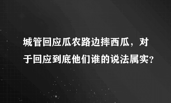 城管回应瓜农路边摔西瓜，对于回应到底他们谁的说法属实？