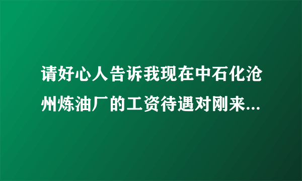 请好心人告诉我现在中石化沧州炼油厂的工资待遇对刚来大学的。谢谢？