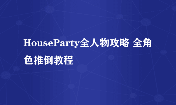 HouseParty全人物攻略 全角色推倒教程